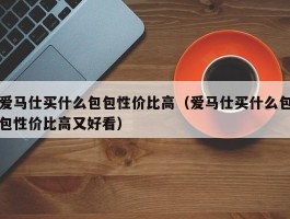 爱马仕买什么包包性价比高（爱马仕买什么包包性价比高又好看）