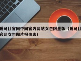 爱马仕官网中国官方网站女包限量版（爱马仕官网女包图片报价表）