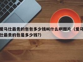 爱马仕最贵的包包多少钱叫什么啊图片（爱马仕最贵的包是多少钱?）