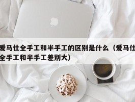 爱马仕全手工和半手工的区别是什么（爱马仕全手工和半手工差别大）