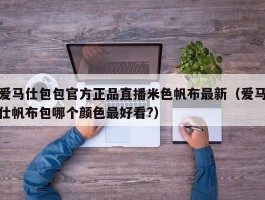 爱马仕包包官方正品直播米色帆布最新（爱马仕帆布包哪个颜色最好看?）