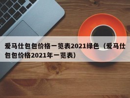 爱马仕包包价格一览表2021绿色（爱马仕包包价格2021年一览表）