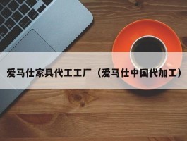 爱马仕家具代工工厂（爱马仕中国代加工）