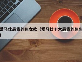 爱马仕最贵的包女款（爱马仕十大最贵的包包）