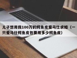 儿子想用我100万的鳄鱼皮爱马仕求婚（一只爱马仕鳄鱼皮包要用多少鳄鱼皮）