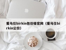 爱马仕birkin包价格官网（爱马仕birkin公价）