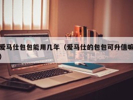 爱马仕包包能用几年（爱马仕的包包可升值嘛）