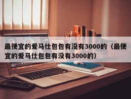 最便宜的爱马仕包包有没有3000的（最便宜的爱马仕包包有没有3000的）