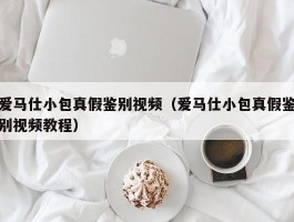 爱马仕小包真假鉴别视频（爱马仕小包真假鉴别视频教程）