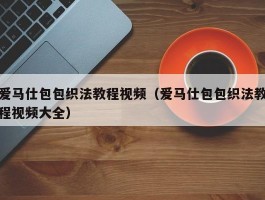 爱马仕包包织法教程视频（爱马仕包包织法教程视频大全）