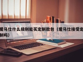 爱马仕什么级别能买定制款包（爱马仕接受定制吗）