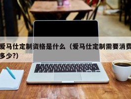 爱马仕定制资格是什么（爱马仕定制需要消费多少?）