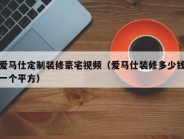 爱马仕定制装修豪宅视频（爱马仕装修多少钱一个平方）