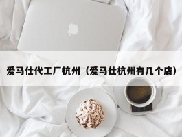 爱马仕代工厂杭州（爱马仕杭州有几个店）