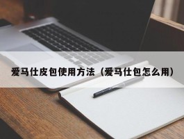 爱马仕皮包使用方法（爱马仕包怎么用）