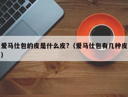 爱马仕包的皮是什么皮?（爱马仕包有几种皮）