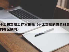 手工包定制工作室视频（手工定制的包包和真的有区别吗）