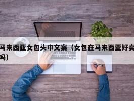 马来西亚女包头巾文案（女包在马来西亚好卖吗）