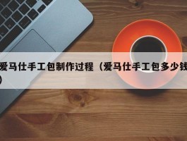 爱马仕手工包制作过程（爱马仕手工包多少钱）