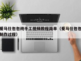 爱马仕包包纯手工视频教程简单（爱马仕包包制作过程）