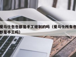 爱马仕包包都是手工缝制的吗（爱马仕所有包都是手工吗）