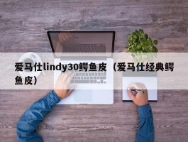 爱马仕lindy30鳄鱼皮（爱马仕经典鳄鱼皮）