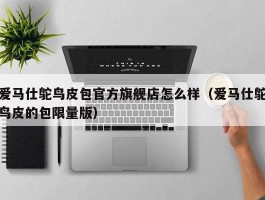 爱马仕鸵鸟皮包官方旗舰店怎么样（爱马仕鸵鸟皮的包限量版）