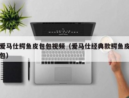爱马仕鳄鱼皮包包视频（爱马仕经典款鳄鱼皮包）