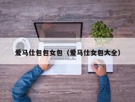 爱马仕包包女包（爱马仕女包大全）