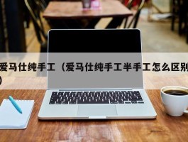 爱马仕纯手工（爱马仕纯手工半手工怎么区别）