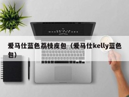 爱马仕蓝色荔枝皮包（爱马仕kelly蓝色包）