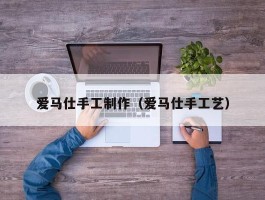爱马仕手工制作（爱马仕手工艺）