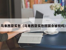 马来西亚买包（马来西亚买包回国会被税吗）