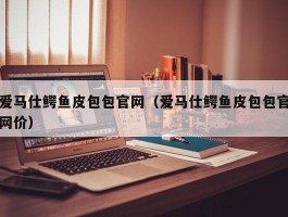 爱马仕鳄鱼皮包包官网（爱马仕鳄鱼皮包包官网价）
