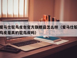 爱马仕鸵鸟皮包官方旗舰店怎么样（爱马仕鸵鸟皮是真的鸵鸟皮吗）