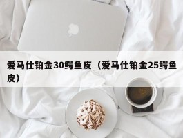 爱马仕铂金30鳄鱼皮（爱马仕铂金25鳄鱼皮）