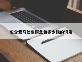 包含爱马仕包鳄鱼包多少钱的词条