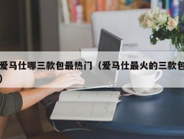 爱马仕哪三款包最热门（爱马仕最火的三款包）