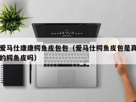 爱马仕康康鳄鱼皮包包（爱马仕鳄鱼皮包是真的鳄鱼皮吗）