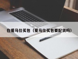 在爱马仕买包（爱马仕买包要配货吗）