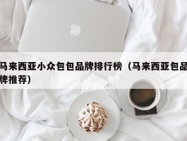 马来西亚小众包包品牌排行榜（马来西亚包品牌推荐）