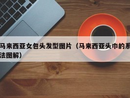 马来西亚女包头发型图片（马来西亚头巾的系法图解）