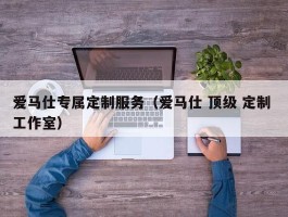 爱马仕专属定制服务（爱马仕 顶级 定制 工作室）