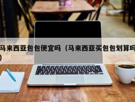 马来西亚包包便宜吗（马来西亚买包包划算吗）