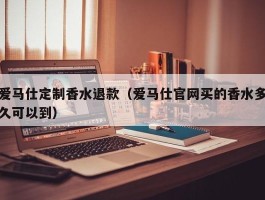 爱马仕定制香水退款（爱马仕官网买的香水多久可以到）