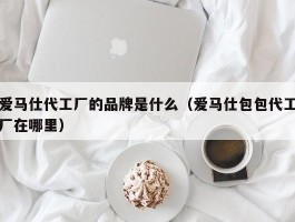 爱马仕代工厂的品牌是什么（爱马仕包包代工厂在哪里）