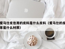爱马仕皮包用的皮料是什么皮料（爱马仕的皮革是什么材质）