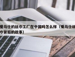 爱马仕的丝巾工厂在中国吗怎么样（爱马仕丝巾背后的故事）