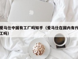 爱马仕中国有工厂吗知乎（爱马仕在国内有代工吗）