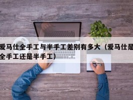 爱马仕全手工与半手工差别有多大（爱马仕是全手工还是半手工）
